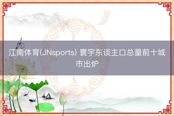 江南体育(JNsports) 寰宇东谈主口总量前十城市出炉