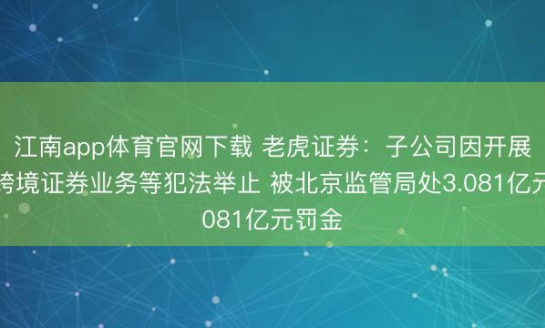 江南app体育官网下载 老虎证券：子公司因开展无证跨境证券业务等犯法举止 被北京监管局处3.081亿元罚金