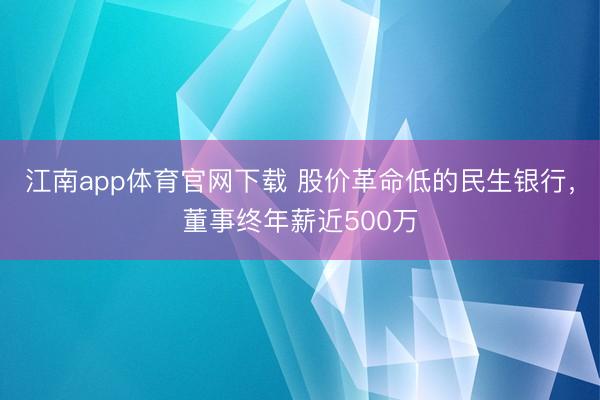 江南app体育官网下载 股价革命低的民生银行,董事终年薪近500万
