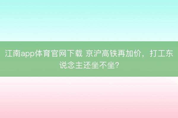 江南app体育官网下载 京沪高铁再加价,打工东说念主还坐不坐?