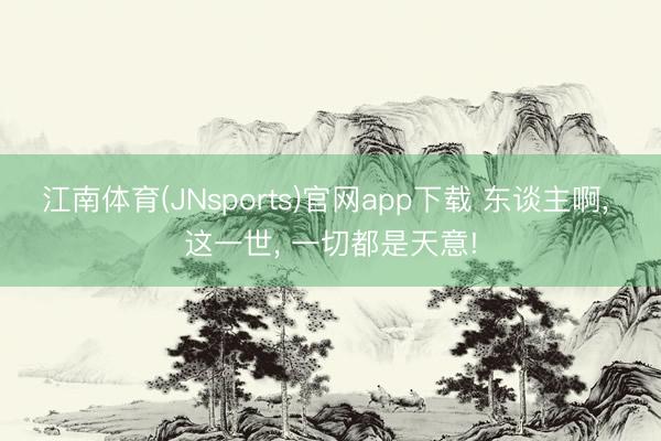 江南体育(JNsports)官网app下载 东谈主啊， 这一世， 一切都是天意!