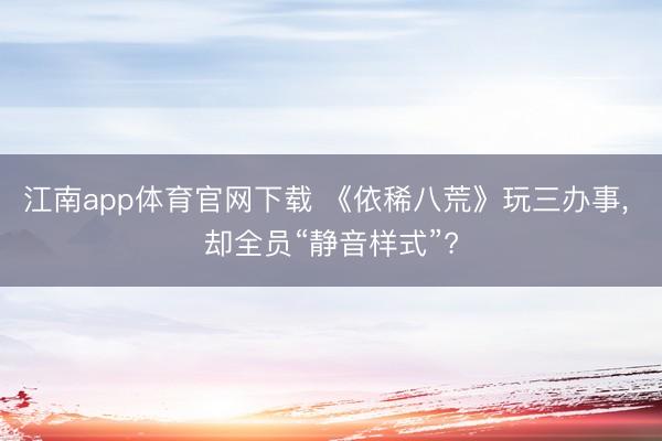 江南app体育官网下载 《依稀八荒》玩三办事， 却全员“静音样式”?