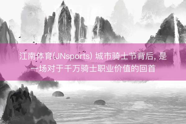 江南体育(JNsports) 城市骑士节背后, 是一场对于千万骑士职业价值的回首