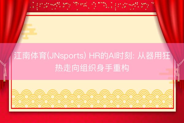 江南体育(JNsports) HR的AI时刻: 从器用狂热走向组织身手重构