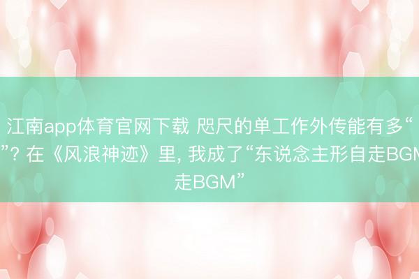 江南app体育官网下载 咫尺的单工作外传能有多“花”? 在《风浪神迹》里, 我成了“东说念主形自走BGM”