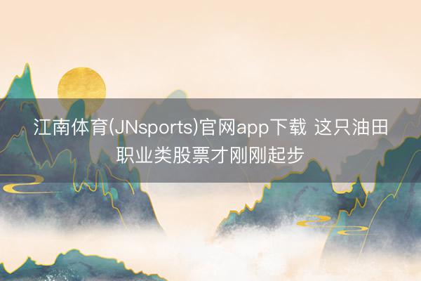 江南体育(JNsports)官网app下载 这只油田职业类股票才刚刚起步