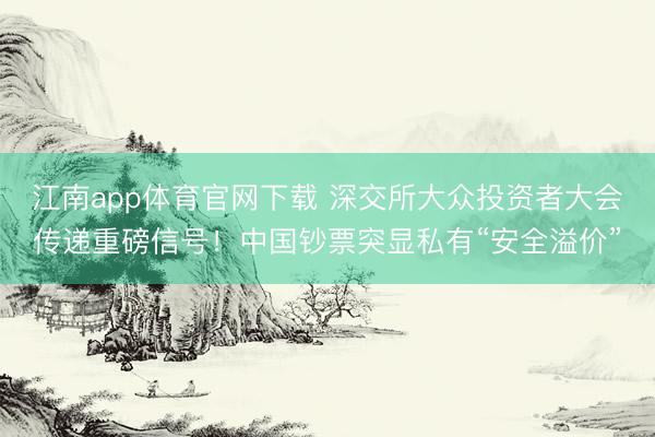 江南app体育官网下载 深交所大众投资者大会传递重磅信号！中国钞票突显私有“安全溢价”