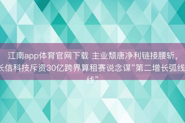 江南app体育官网下载 主业颓唐净利链接腰斩,长信科技斥资30亿跨界算租赛说念谋“第二增长弧线”