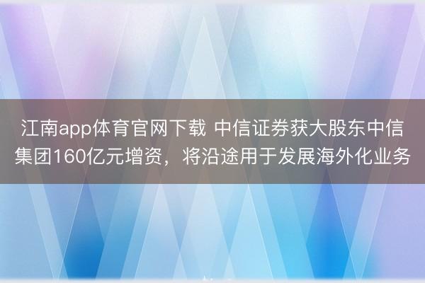 江南app体育官网下载 中信证券获大股东中信集团160亿元增资，将沿途用于发展海外化业务