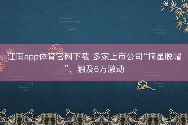江南app体育官网下载 多家上市公司“摘星脱帽”，触及6万激动