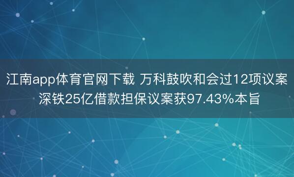 江南app体育官网下载 万科鼓吹和会过12项议案 深铁25亿借款担保议案获97.43%本旨