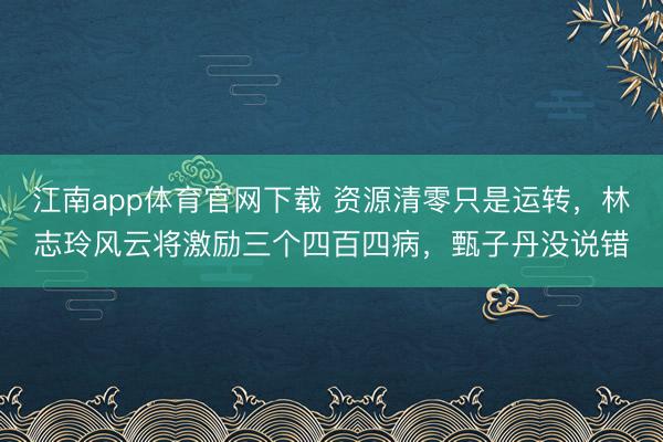 江南app体育官网下载 资源清零只是运转,林志玲风云将激励三个四百四病,甄子丹没说错