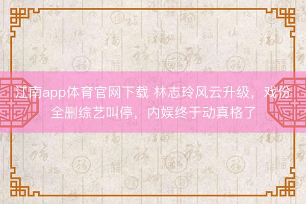 江南app体育官网下载 林志玲风云升级，戏份全删综艺叫停，内娱终于动真格了