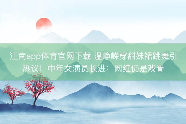 江南app体育官网下载 温峥嵘穿甜妹裙跳舞引热议!中年女演员长进:网红仍是戏骨