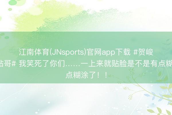 江南体育(JNsports)官网app下载 #贺峻霖时团站哥# 我笑死了你们……一上来就贴脸是不是有点糊涂了！！