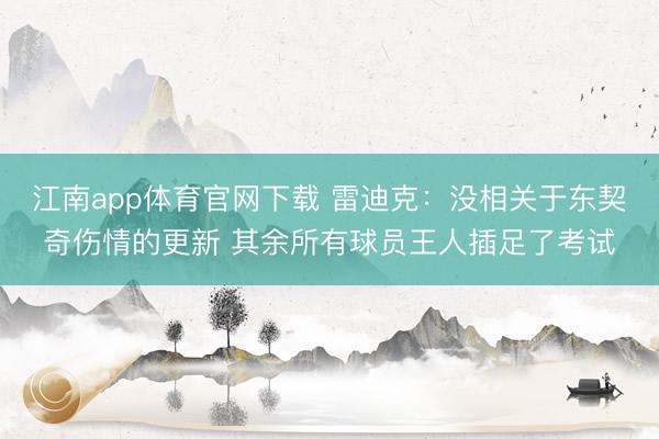 江南app体育官网下载 雷迪克：没相关于东契奇伤情的更新 其余所有球员王人插足了考试