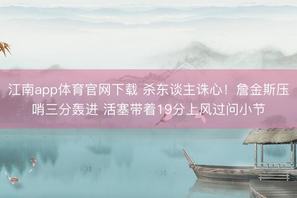 江南app体育官网下载 杀东谈主诛心！詹金斯压哨三分轰进 活塞带着19分上风过问小节