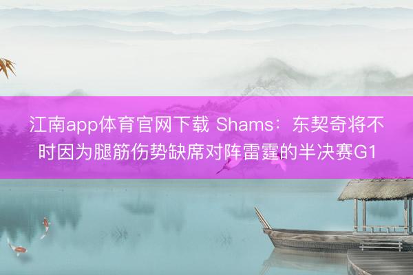 江南app体育官网下载 Shams：东契奇将不时因为腿筋伤势缺席对阵雷霆的半决赛G1