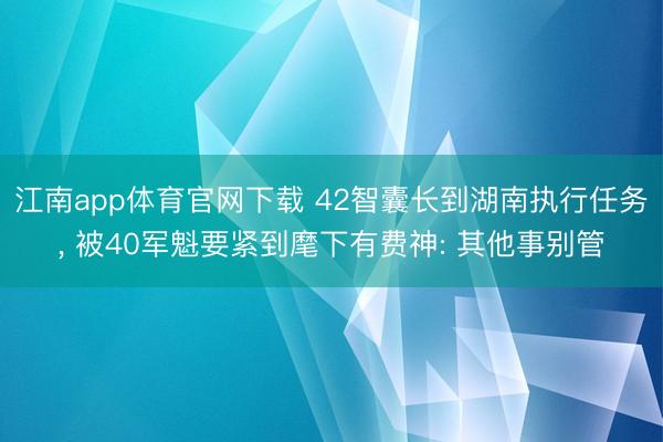 江南app体育官网下载 42智囊长到湖南执行任务, 被40军魁要紧到麾下有费神: 其他事别管