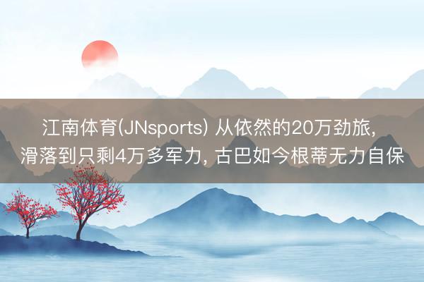 江南体育(JNsports) 从依然的20万劲旅, 滑落到只剩4万多军力, 古巴如今根蒂无力自保