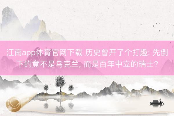 江南app体育官网下载 历史曾开了个打趣: 先倒下的竟不是乌克兰， 而是百年中立的瑞士?
