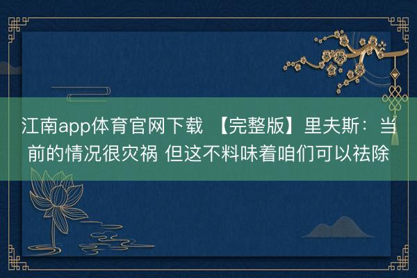 江南app体育官网下载 【完整版】里夫斯：当前的情况很灾祸 但这不料味着咱们可以祛除
