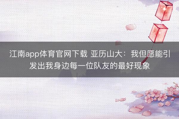 江南app体育官网下载 亚历山大:我但愿能引发出我身边每一位队友的最好现象