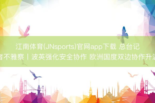 江南体育(JNsports)官网app下载 总台记者不雅察丨波英强化安全协作 欧洲国度双边协作升温