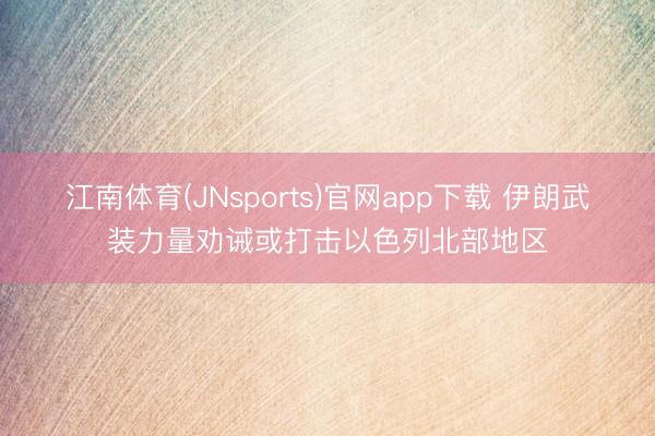 江南体育(JNsports)官网app下载 伊朗武装力量劝诫或打击以色列北部地区