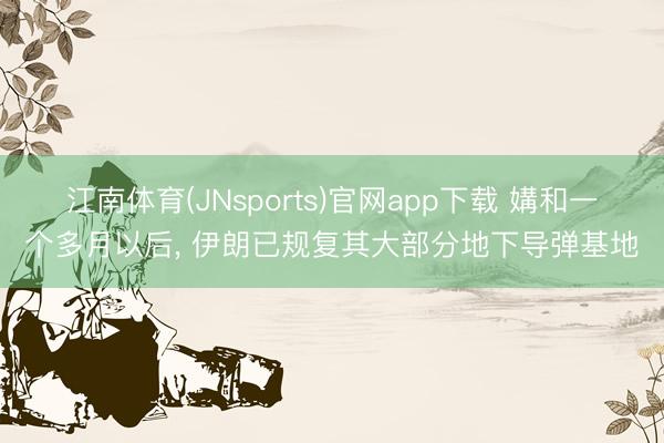 江南体育(JNsports)官网app下载 媾和一个多月以后， 伊朗已规复其大部分地下导弹基地