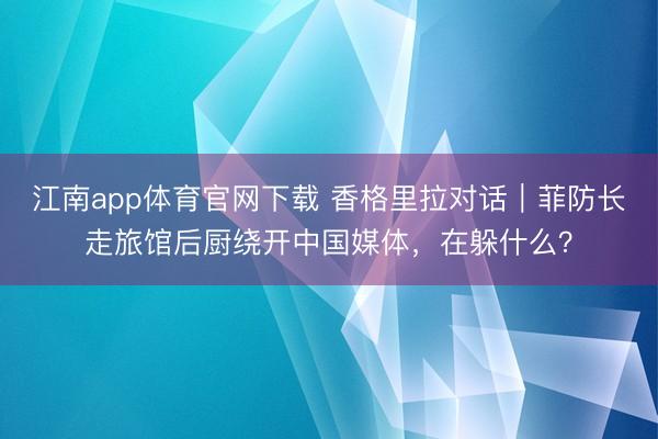 江南app体育官网下载 香格里拉对话｜菲防长走旅馆后厨绕开中国媒体，在躲什么？