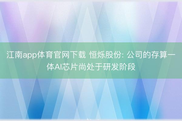 江南app体育官网下载 恒烁股份: 公司的存算一体AI芯片尚处于研发阶段