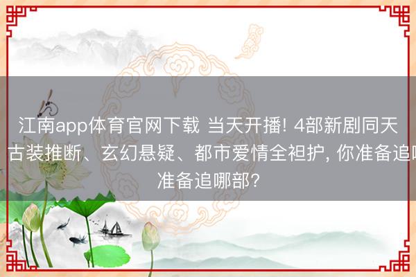 江南app体育官网下载 当天开播! 4部新剧同天上线, 古装推断、玄幻悬疑、都市爱情全袒护, 你准备追哪部?