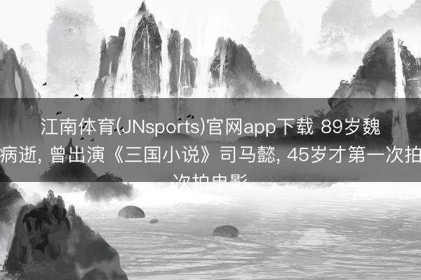 江南体育(JNsports)官网app下载 89岁魏宗万病逝， 曾出演《三国小说》司马懿， 45岁才第一次拍电影