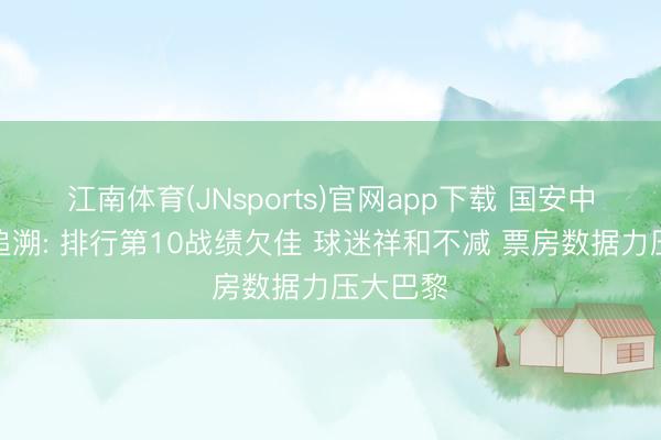 江南体育(JNsports)官网app下载 国安中超半程追溯: 排行第10战绩欠佳 球迷祥和不减 票房数据力压大巴黎