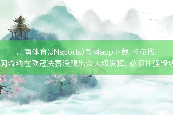 江南体育(JNsports)官网app下载 卡拉格: 阿森纳在欧冠决赛没踢出众人级发挥, 必须补强锋线