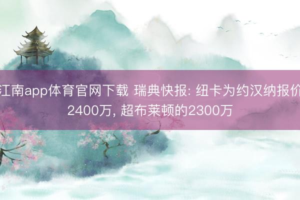 江南app体育官网下载 瑞典快报: 纽卡为约汉纳报价2400万, 超布莱顿的2300万
