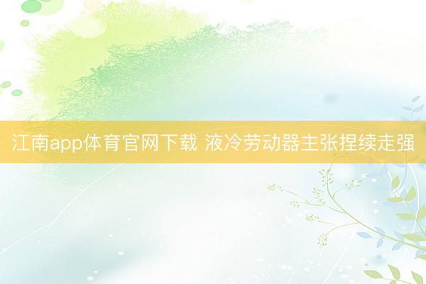 江南app体育官网下载 液冷劳动器主张捏续走强