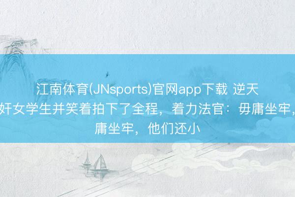 江南体育(JNsports)官网app下载 逆天！3少年轮奸女学生并笑着拍下了全程，着力法官：毋庸坐牢，他们还小