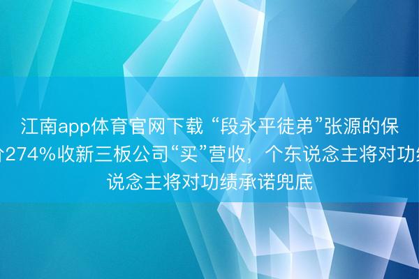 江南app体育官网下载 “段永平徒弟”张源的保壳术：溢价274%收新三板公司“买”营收，个东说念主将对功绩承诺兜底