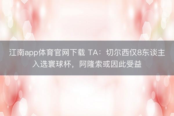 江南app体育官网下载 TA:切尔西仅8东谈主入选寰球杯,阿隆索或因此受益