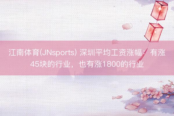 江南体育(JNsports) 深圳平均工资涨幅：有涨45块的行业，也有涨1800的行业
