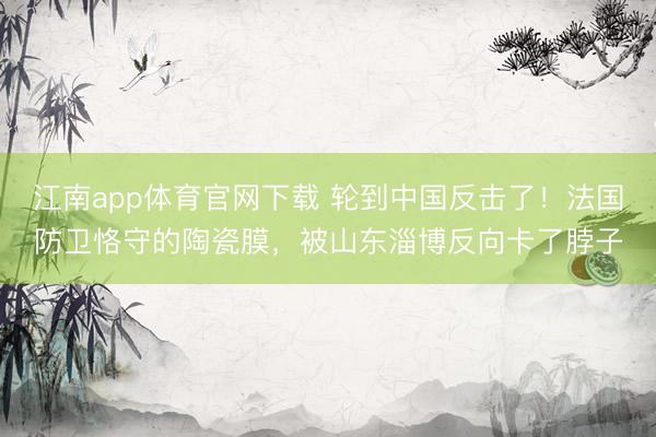 江南app体育官网下载 轮到中国反击了!法国防卫恪守的陶瓷膜,被山东淄博反向卡了脖子