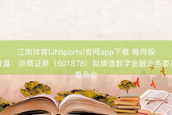 江南体育(JNsports)官网app下载 每周股票复盘：浙商证券（601878）拟缔造数字金融业务委员会