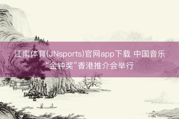江南体育(JNsports)官网app下载 中国音乐“金钟奖”香港推介会举行