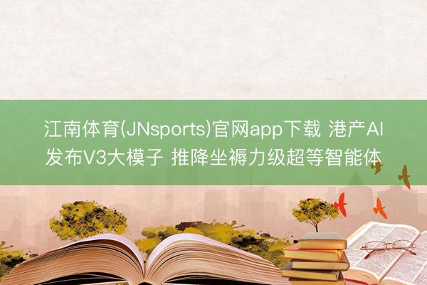 江南体育(JNsports)官网app下载 港产AI发布V3大模子 推降坐褥力级超等智能体