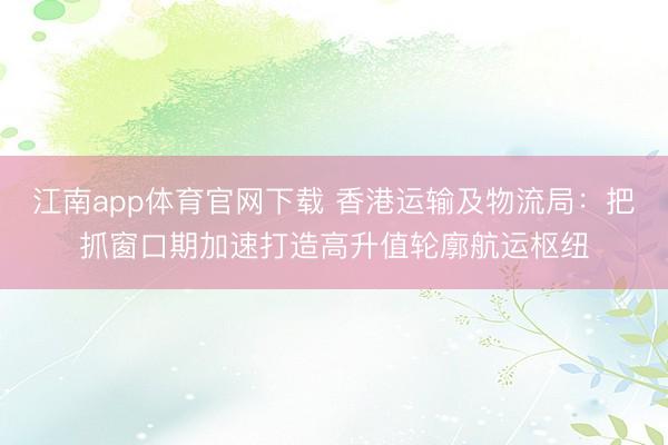 江南app体育官网下载 香港运输及物流局:把抓窗口期加速打造高升值轮廓航运枢纽