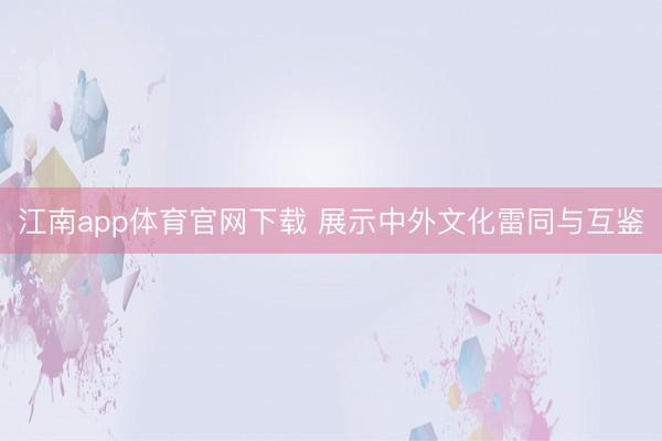 江南app体育官网下载 展示中外文化雷同与互鉴