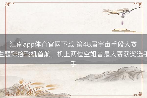 江南app体育官网下载 第48届宇宙手段大赛主题彩绘飞机首航，机上两位空姐曾是大赛获奖选手