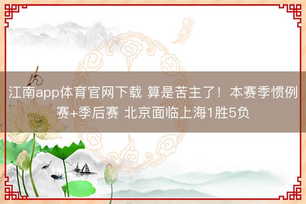 江南app体育官网下载 算是苦主了!本赛季惯例赛+季后赛 北京面临上海1胜5负